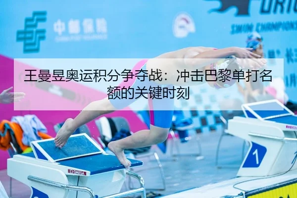 王曼昱奥运积分争夺战：冲击巴黎单打名额的关键时刻